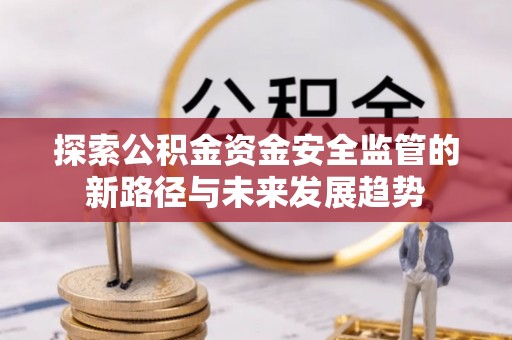 霍林郭勒探索公积金资金安全监管的新路径与未来发展趋势