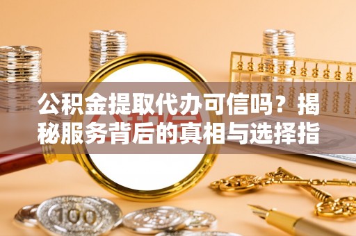 霍林郭勒公积金提取代办可信吗？揭秘服务背后的真相与选择指南