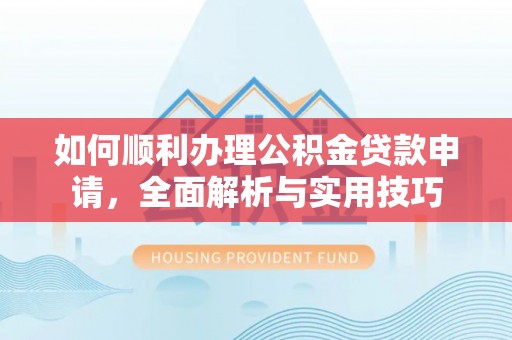 霍林郭勒如何顺利办理公积金贷款申请，全面解析与实用技巧