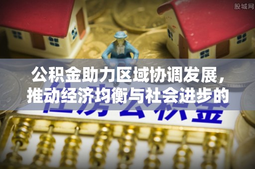 霍林郭勒公积金助力区域协调发展，推动经济均衡与社会进步的桥梁