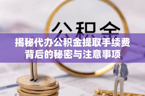 霍林郭勒揭秘代办公积金提取手续费背后的秘密与注意事项