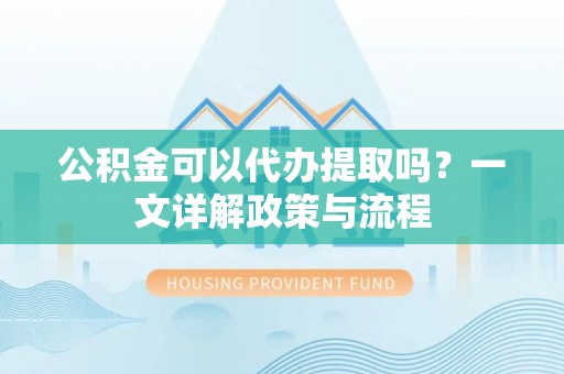 霍林郭勒公积金可以代办提取吗？一文详解政策与流程