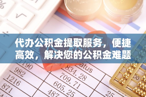 霍林郭勒代办公积金提取服务，便捷高效，解决您的公积金难题