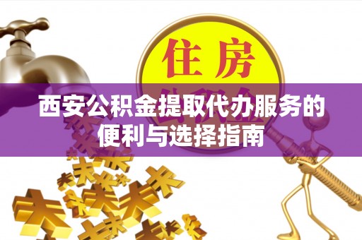 霍林郭勒西安公积金提取代办服务的便利与选择指南