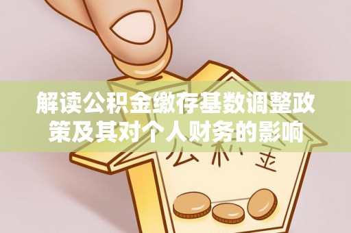 霍林郭勒解读公积金缴存基数调整政策及其对个人财务的影响