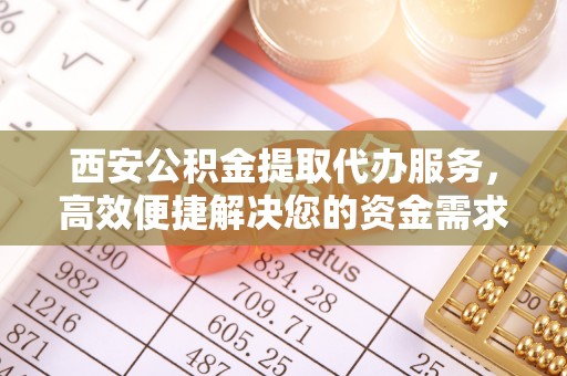 霍林郭勒西安公积金提取代办服务，高效便捷解决您的资金需求
