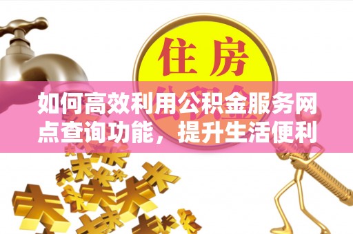 霍林郭勒如何高效利用公积金服务网点查询功能，提升生活便利性