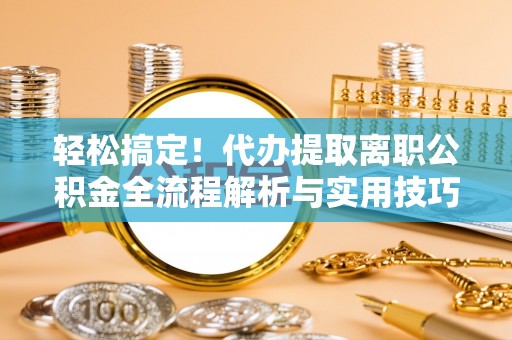 霍林郭勒轻松搞定！代办提取离职公积金全流程解析与实用技巧