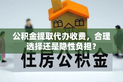 霍林郭勒公积金提取代办收费，合理选择还是隐性负担？