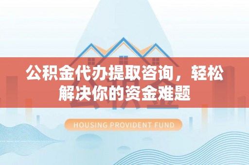 霍林郭勒公积金代办提取咨询，轻松解决你的资金难题