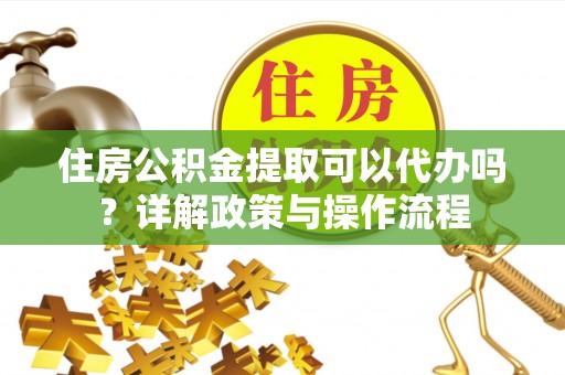 霍林郭勒住房公积金提取可以代办吗？详解政策与操作流程