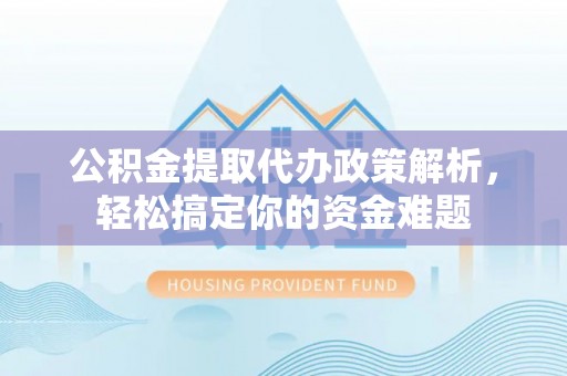 霍林郭勒公积金提取代办政策解析，轻松搞定你的资金难题
