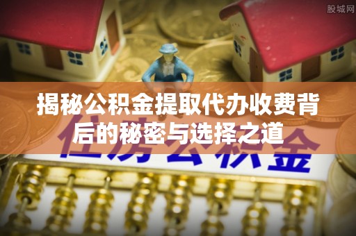 霍林郭勒揭秘公积金提取代办收费背后的秘密与选择之道