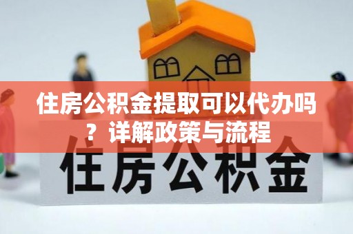 霍林郭勒住房公积金提取可以代办吗？详解政策与流程
