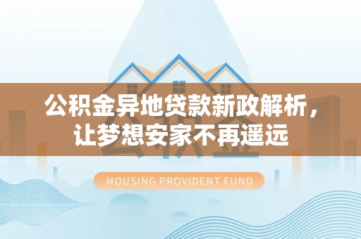 霍林郭勒公积金异地贷款新政解析，让梦想安家不再遥远
