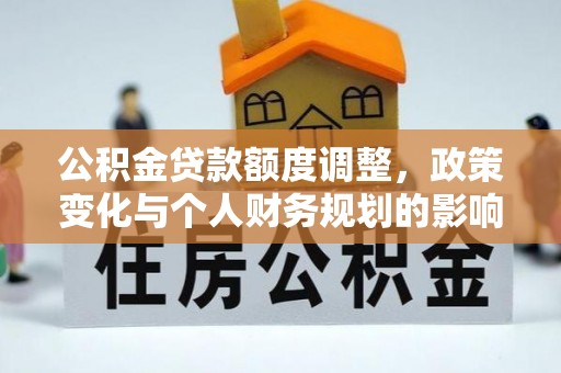 霍林郭勒公积金贷款额度调整，政策变化与个人财务规划的影响