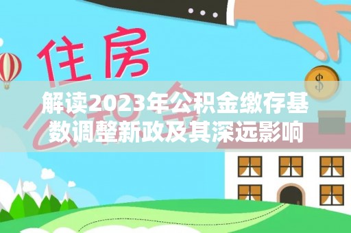 霍林郭勒解读2023年公积金缴存基数调整新政及其深远影响