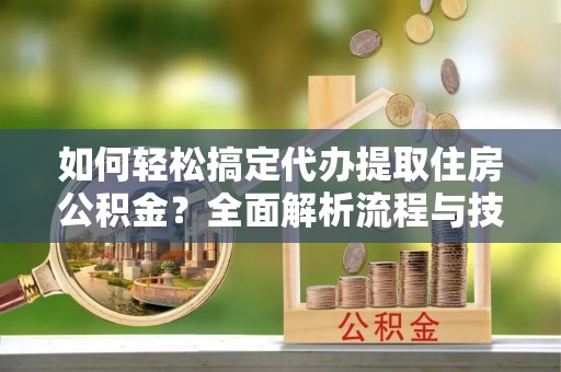 霍林郭勒如何轻松搞定代办提取住房公积金？全面解析流程与技巧