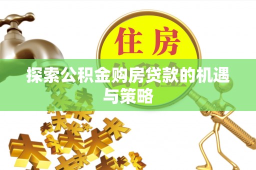 霍林郭勒探索公积金购房贷款的机遇与策略