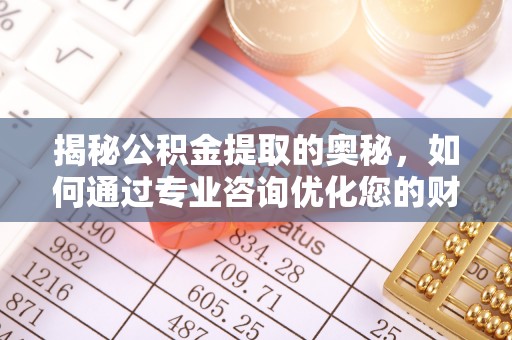 霍林郭勒揭秘公积金提取的奥秘，如何通过专业咨询优化您的财务规划