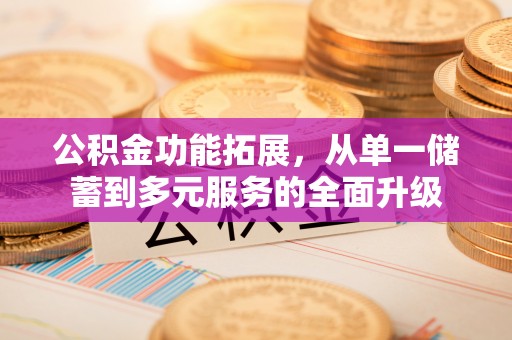 霍林郭勒公积金功能拓展，从单一储蓄到多元服务的全面升级