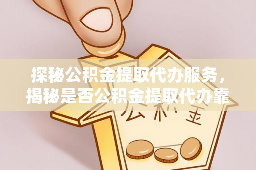霍林郭勒探秘公积金提取代办服务，揭秘是否公积金提取代办靠谱吗？