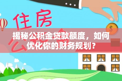 霍林郭勒揭秘公积金贷款额度，如何优化你的财务规划？