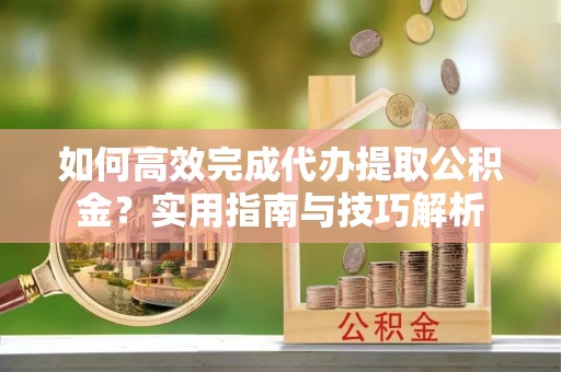 霍林郭勒如何高效完成代办提取公积金？实用指南与技巧解析