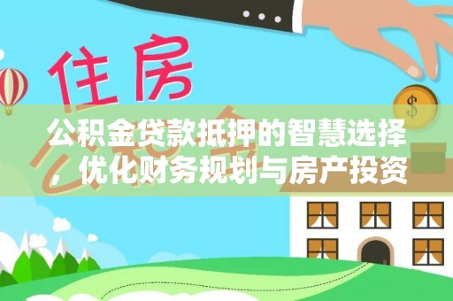 霍林郭勒公积金贷款抵押的智慧选择，优化财务规划与房产投资