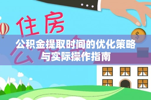 霍林郭勒公积金提取时间的优化策略与实际操作指南