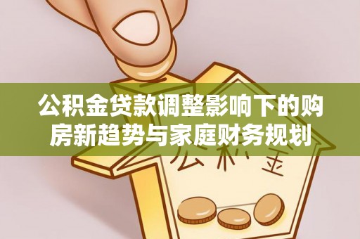 霍林郭勒公积金贷款调整影响下的购房新趋势与家庭财务规划