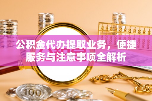 霍林郭勒公积金代办提取业务，便捷服务与注意事项全解析