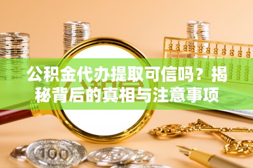 霍林郭勒公积金代办提取可信吗？揭秘背后的真相与注意事项