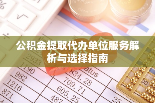 霍林郭勒公积金提取代办单位服务解析与选择指南