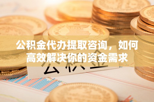 霍林郭勒公积金代办提取咨询，如何高效解决你的资金需求