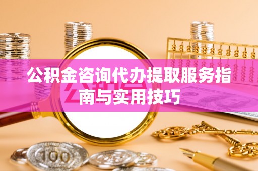 霍林郭勒公积金咨询代办提取服务指南与实用技巧
