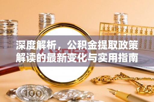 霍林郭勒深度解析，公积金提取政策解读的最新变化与实用指南