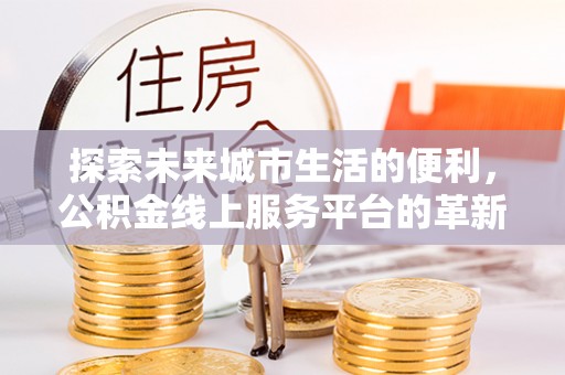 霍林郭勒探索未来城市生活的便利，公积金线上服务平台的革新与机遇