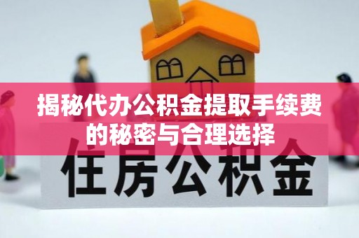 霍林郭勒揭秘代办公积金提取手续费的秘密与合理选择