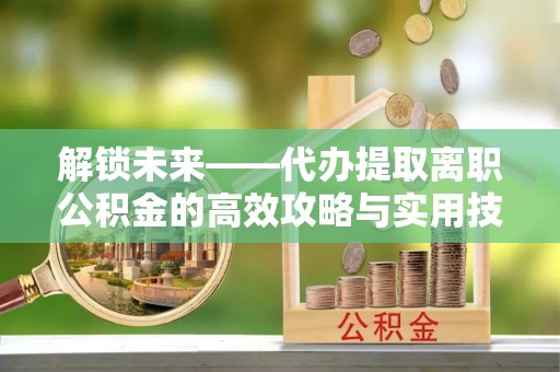 霍林郭勒解锁未来——代办提取离职公积金的高效攻略与实用技巧