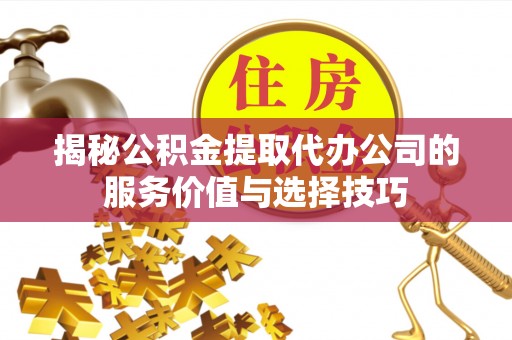 霍林郭勒揭秘公积金提取代办公司的服务价值与选择技巧