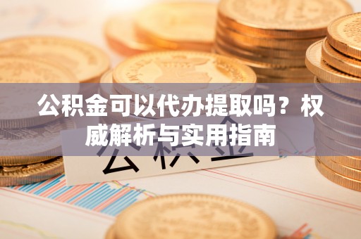 霍林郭勒公积金可以代办提取吗？权威解析与实用指南