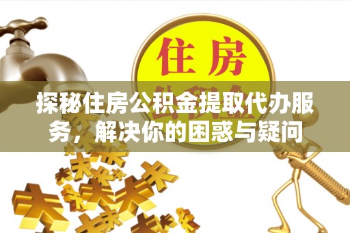 霍林郭勒探秘住房公积金提取代办服务，解决你的困惑与疑问
