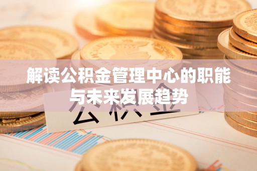 霍林郭勒解读公积金管理中心的职能与未来发展趋势