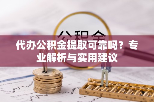 霍林郭勒代办公积金提取可靠吗？专业解析与实用建议