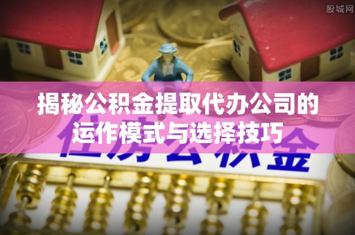 霍林郭勒揭秘公积金提取代办公司的运作模式与选择技巧