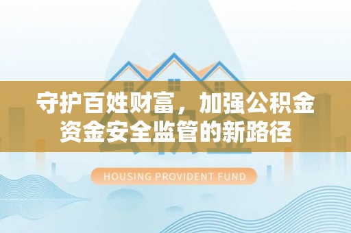 霍林郭勒守护百姓财富，加强公积金资金安全监管的新路径