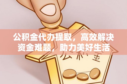 霍林郭勒公积金代办提取，高效解决资金难题，助力美好生活