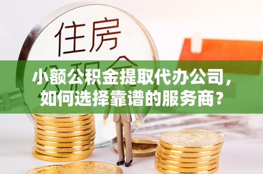 霍林郭勒小额公积金提取代办公司，如何选择靠谱的服务商？
