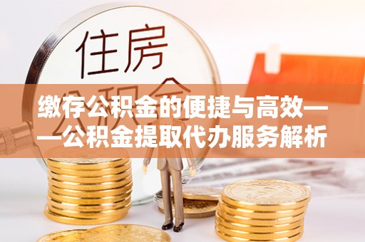 霍林郭勒缴存公积金的便捷与高效——公积金提取代办服务解析